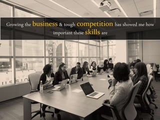 Growing the business & tough competition has showed me how
important these skills are
 