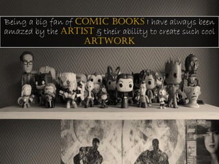 Being a big fan of comic books I have always been
amazed by the artist & their ability to create such cool
artwork
 