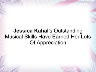 Jessica Kahal's Outstanding
Musical Skills Have Earned Her Lots
Of Appreciation
 