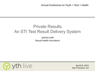 Private Results
An STI Test Result Delivery System
Jessica Ladd
Sexual Health Innovations
April 6-8, 2014
San Francisco, CA
Annual Conference on Youth + Tech + Health
 
