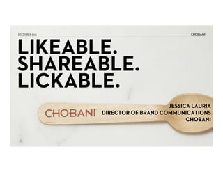 DECEMBER 2013

LIKEABLE.
SHAREABLE.
LICKABLE.
JESSICA LAURIA
DIRECTOR OF BRAND COMMUNICATIONS
CHOBANI

 