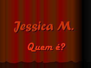 Jessica M.   Quem é? 
