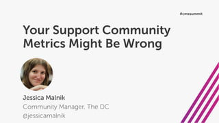 Your Support Community
Metrics Might Be Wrong
Jessica Malnik
Community Manager, The DC
@jessicamalnik
#cmxsummit
 