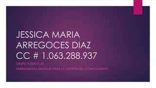 JESSICA MARIA
ARREGOCES DIAZ
CC # 1.063.288.937
GRUPO #200610_42
HERRAMIENTAS DIGITALES PARA LA GESTIÓN DEL CONOCIMIENTO
 