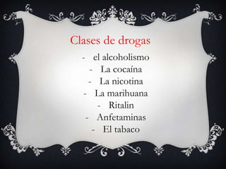 Clases de drogas
  - el alcoholismo
    - La cocaína
    - La nicotina
  - La marihuana
      - Ritalin
   - Anfetaminas
     - El tabaco
 