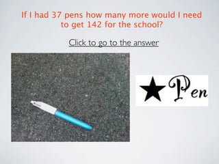 If I had 37 pens how many more would I need
           to get 142 for the school?

           Click to go to the answer
 