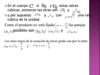  En el cuerpo si y estas raíces
cúbicas, entonces las otras son y
 y por supuesto y con una raíz
cúbica de la unidad.
Como el producto uv está fijado las parejas
posibles son y
Las otras raíces de la ecuación de tercer grado son por lo tanto
y
 