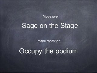 Sage on the Stage
make room for
Occupy the podium
Move over
 