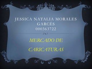 JESSICA NATALIA MORALES
GARCÉS
000363722
MERCADO DE
CARICATURAS
 