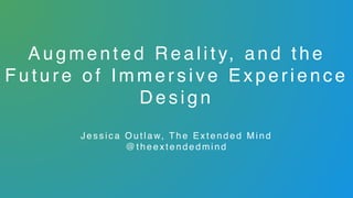 Augmented R e a l i t y, a n d t h e
Future of Immersive Experience
D e s i g n  
Jessica Out la w, The Extended Mind
@ t h e e x t e n d e d m i n d
 