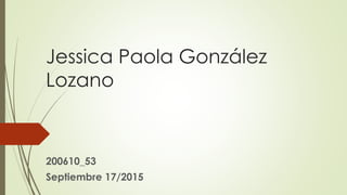 Jessica Paola González
Lozano
200610_53
Septiembre 17/2015
 
