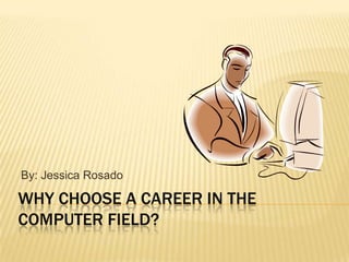 Why Choose A CAREER IN THE COMPUTER FIELD? By: Jessica Rosado 
