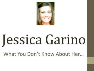 Jessica Garino
What You Don’t Know About Her…
 