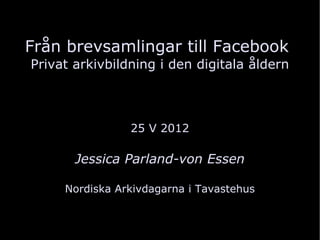 Från brevsamlingar till Facebook
Privat arkivbildning i den digitala åldern



                25 V 2012

       Jessica Parland-von Essen

     Nordiska Arkivdagarna i Tavastehus
 