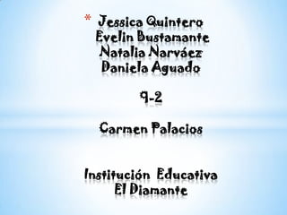 Jessica Quintero Evelin BustamanteNatalia NarváezDaniela Aguado9-2Carmen PalaciosInstitución  EducativaEl Diamante 