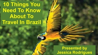 Presented by
Jessica Rodrigues
10 Things You
Need To Know
About To
Travel In Brazil
 