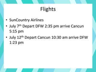 Flights
• SunCountry Airlines
• July 7th Depart DFW 2:35 pm arrive Cancun
5:15 pm
• July 12th Depart Cancun 10:30 am arrive DFW
1:23 pm
 