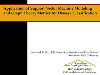 Application of Support Vector Machine Modeling
and Graph Theory Metrics for Disease Classification
Jessica M. Rudd, Ph.D. Student in Analytics and Data Science
Kennesaw State University
1
 
