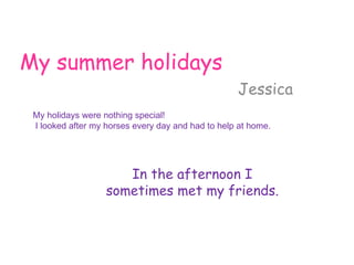 My summer holidays Jessica My holidays were nothing special ! I looked after my horses every day and had to help at home. In the afternoon I sometimes met my friends. 