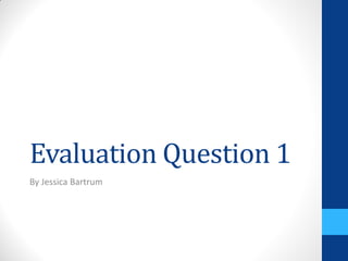 Evaluation Question 1
By Jessica Bartrum
 