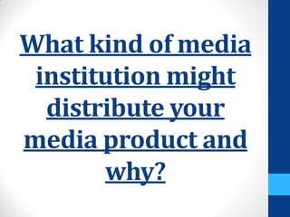 What kind of media
institution might
distribute your
media product and
why?
 