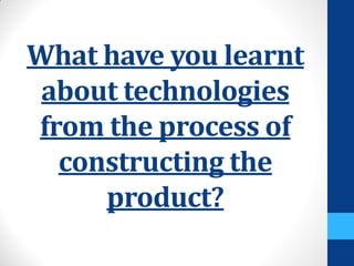 What have you learnt
about technologies
from the process of
constructing the
product?
 