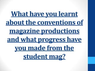 What have you learnt
about the conventions of
magazine productions
and what progress have
you made from the
student mag?
 