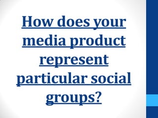 How does your
media product
represent
particular social
groups?
 