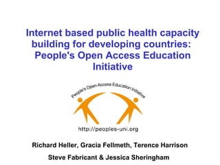 Internet based public health capacity
building for developing countries:
People's Open Access Education
Initiative
Richard Heller, Gracia Fellmeth, Terence Harrison
Steve Fabricant & Jessica Sheringham
 