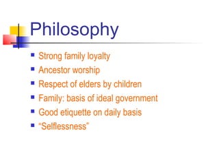 Philosophy
 Strong family loyalty
 Ancestor worship
 Respect of elders by children
 Family: basis of ideal government
 Good etiquette on daily basis
 “Selflessness”
 