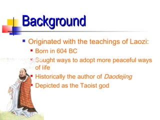 Background
Background
 Originated with the teachings of Laozi:
 Born in 604 BC
 Sought ways to adopt more peaceful ways
of life
 Historically the author of Daodejing
 Depicted as the Taoist god
 