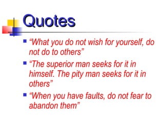 QuotesQuotes
 “What you do not wish for yourself, do
not do to others”
 “The superior man seeks for it in
himself. The pity man seeks for it in
others”
 “When you have faults, do not fear to
abandon them”
 