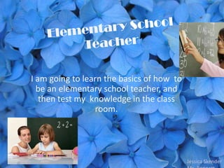 I am going to learn the basics of how to
  be an elementary school teacher, and
   then test my knowledge in the class
                 room.




                                           Jessica Skender
 