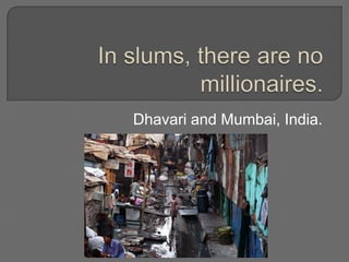 In slums, there are no millionaires. Dhavari and Mumbai, India. 