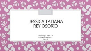 JESSICA TATIANA
REY OSORIO
Tecnología web 2.0
Contaduría Pública
2018-II
 