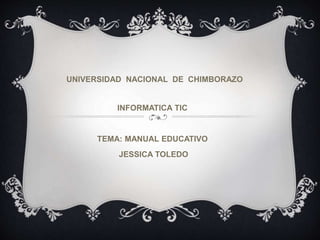 UNIVERSIDAD NACIONAL DE CHIMBORAZO
INFORMATICA TIC
TEMA: MANUAL EDUCATIVO
JESSICA TOLEDO
 