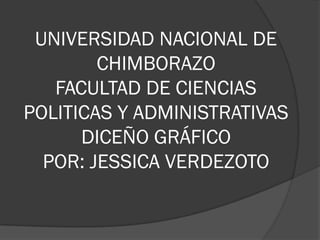 UNIVERSIDAD NACIONAL DE
        CHIMBORAZO
   FACULTAD DE CIENCIAS
POLITICAS Y ADMINISTRATIVAS
      DICEÑO GRÁFICO
  POR: JESSICA VERDEZOTO
 