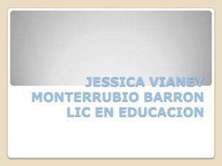 JESSICA VIANEY
MONTERRUBIO BARRON
LIC EN EDUCACION
 