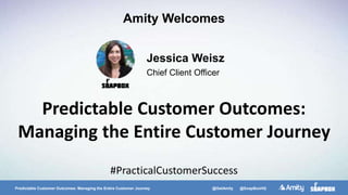 Predictable Customer Outcomes: Managing the Entire Customer Journey @GetAmity @SoapBoxHQ
Predictable Customer Outcomes:
Managing the Entire Customer Journey
Jessica Weisz
Chief Client Officer
Amity Welcomes
#PracticalCustomerSuccess
 