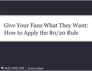 | @alexandani
Give Your Fans What They Want:
How to Apply the 80/20 Rule
 