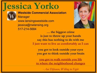 Jessica Yorko ,[object Object],[object Object],[object Object],[object Object],[object Object],…  the biggest crime is just to throw up your hands say this has nothing to do with me I just want to live as comfortably as I can you got to look outside your eyes you got to think outside your brain you got to walk outside you life to where the neighborhood changes - Ani Difranco, Willing to Fight 