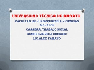 Universidad técnica de Ambato
 FACULTAD :DE JURISPRUDENCIA Y CIENCIAS
                SOCIALES
       CARRERA :TRABAJO SOCIAL
        NOMBRE:JESSICA CHUGCHO
            LIC:alex tamayo
 