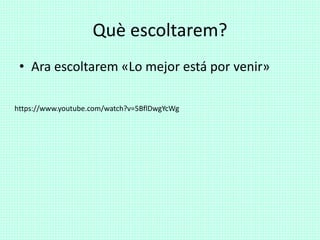 Què escoltarem?
• Ara escoltarem «Lo mejor está por venir»
https://www.youtube.com/watch?v=5BflDwgYcWg
 