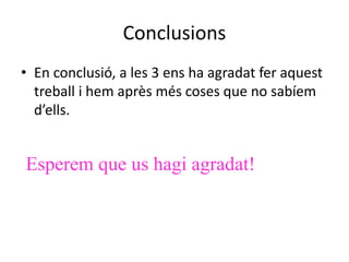 Conclusions
• En conclusió, a les 3 ens ha agradat fer aquest
treball i hem après més coses que no sabíem
d’ells.
Esperem que us hagi agradat!
 