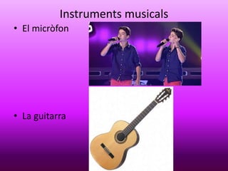 Instruments musicals
• El micròfon
• La guitarra
 