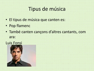 Tipus de música
• El tipus de música que canten es:
• Pop flamenc
• També canten cançons d’altres cantants, com
ara:
Luis Fonsi
 