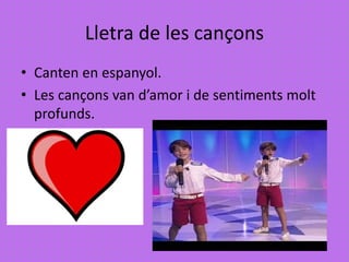 Lletra de les cançons
• Canten en espanyol.
• Les cançons van d’amor i de sentiments molt
profunds.
 