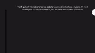 • Think globally.Climate change is a global problem with only global solutions.We must
think beyond our national interests, and act in the best interests of mankind.
 