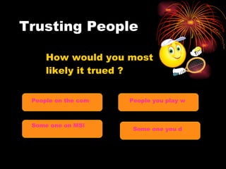 Trusting People People on the computer People you play with every day Some one you don’t know Some one on MSN How would you most likely it trued ? 
