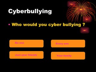 Cyberbullying Who would you cyber bullying ? No one Every one  Just your friends Your family 
